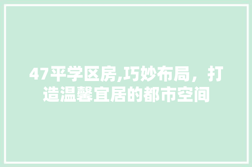 47平学区房,巧妙布局，打造温馨宜居的都市空间