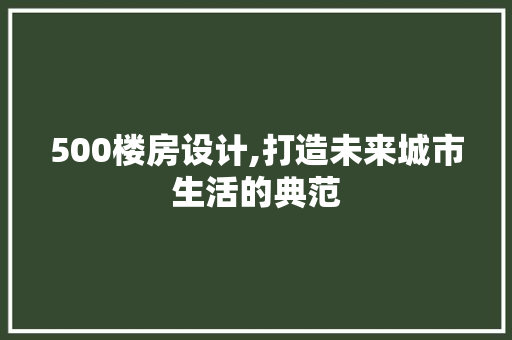 500楼房设计,打造未来城市生活的典范