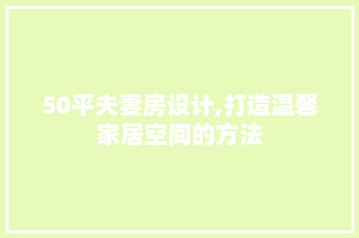 50平夫妻房设计,打造温馨家居空间的方法