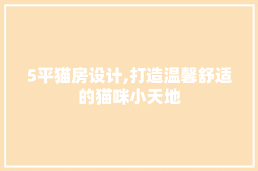 5平猫房设计,打造温馨舒适的猫咪小天地