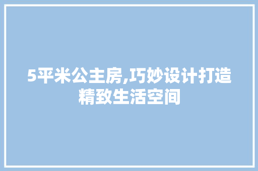 5平米公主房,巧妙设计打造精致生活空间