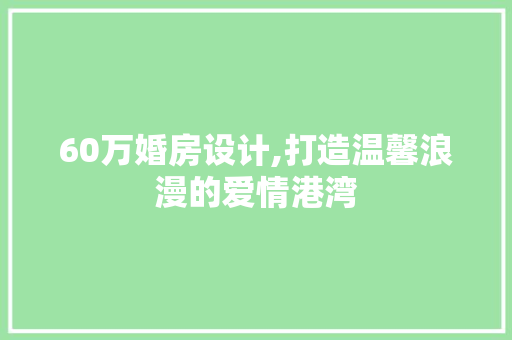60万婚房设计,打造温馨浪漫的爱情港湾 装修材料
