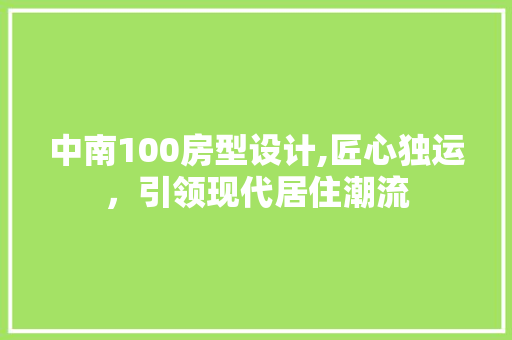 中南100房型设计,匠心独运，引领现代居住潮流