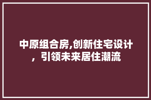 中原组合房,创新住宅设计，引领未来居住潮流