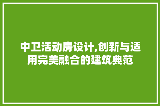 中卫活动房设计,创新与适用完美融合的建筑典范
