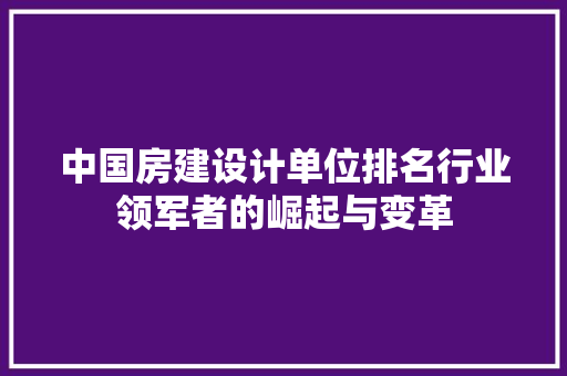 中国房建设计单位排名行业领军者的崛起与变革