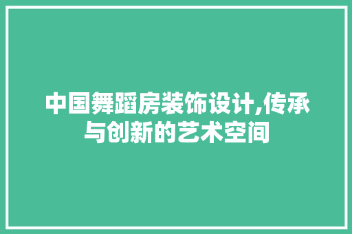 中国舞蹈房装饰设计,传承与创新的艺术空间