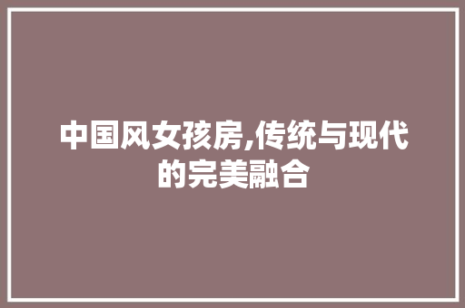 中国风女孩房,传统与现代的完美融合