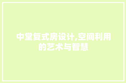 中堂复式房设计,空间利用的艺术与智慧