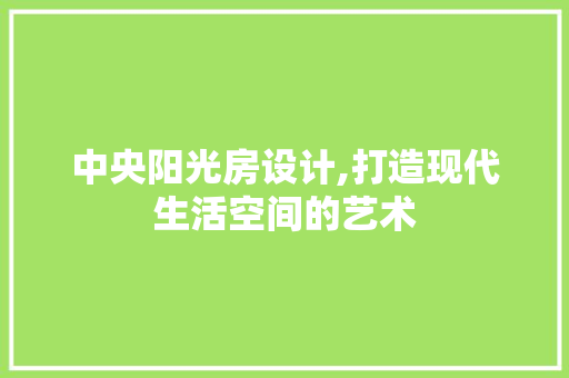 中央阳光房设计,打造现代生活空间的艺术