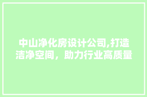 中山净化房设计公司,打造洁净空间，助力行业高质量发展