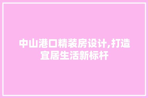 中山港口精装房设计,打造宜居生活新标杆