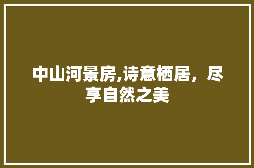 中山河景房,诗意栖居，尽享自然之美