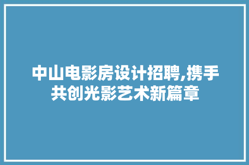 中山电影房设计招聘,携手共创光影艺术新篇章
