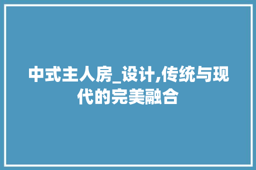 中式主人房_设计,传统与现代的完美融合