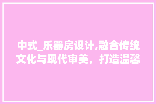 中式_乐器房设计,融合传统文化与现代审美，打造温馨雅致的乐音空间