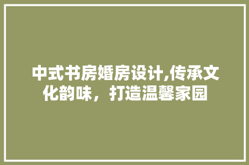 中式书房婚房设计,传承文化韵味，打造温馨家园 门窗装修