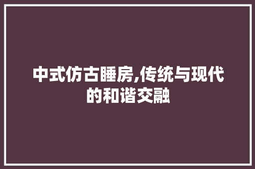 中式仿古睡房,传统与现代的和谐交融 装修攻略