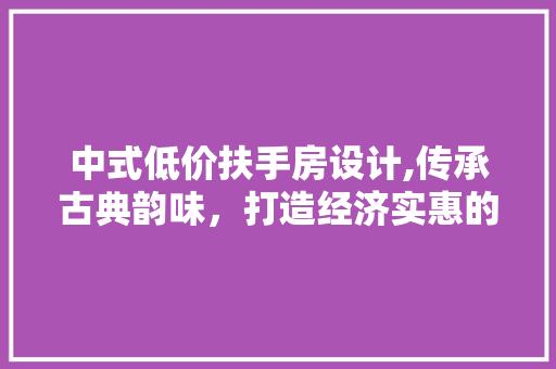 中式低价扶手房设计,传承古典韵味，打造经济实惠的家居空间