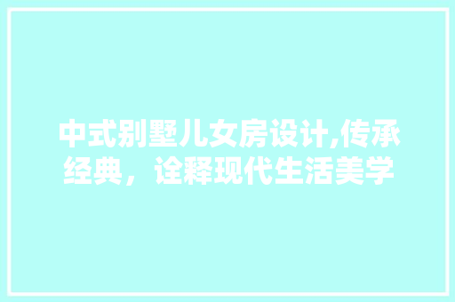 中式别墅儿女房设计,传承经典，诠释现代生活美学