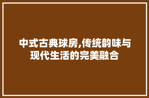 中式古典球房,传统韵味与现代生活的完美融合 庭院装修 中式古典球房,传统韵味与现代生活的完美融合 庭院装修