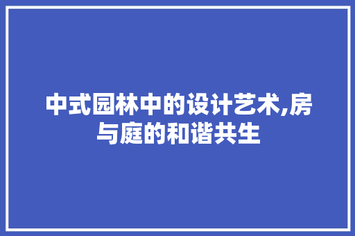 中式园林中的设计艺术,房与庭的和谐共生 装修攻略