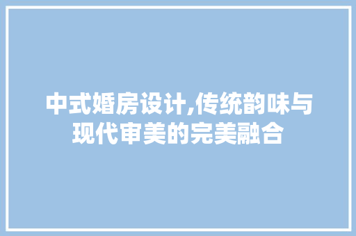 中式婚房设计,传统韵味与现代审美的完美融合