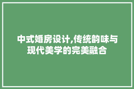 中式婚房设计,传统韵味与现代美学的完美融合