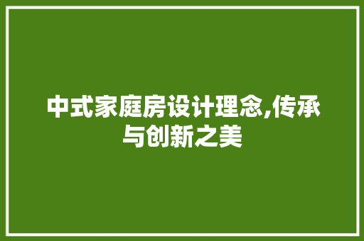 中式家庭房设计理念,传承与创新之美