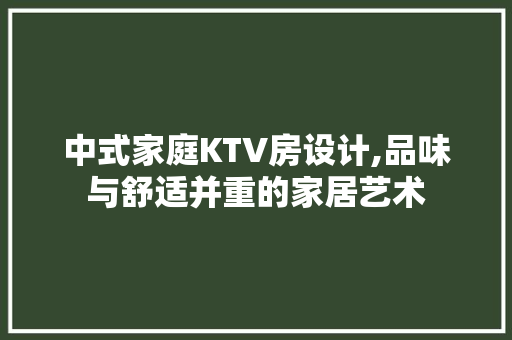中式家庭KTV房设计,品味与舒适并重的家居艺术