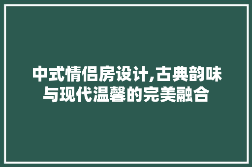 中式情侣房设计,古典韵味与现代温馨的完美融合
