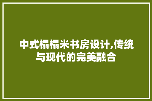 中式榻榻米书房设计,传统与现代的完美融合