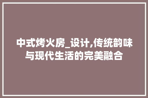 中式烤火房_设计,传统韵味与现代生活的完美融合