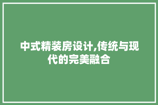 中式精装房设计,传统与现代的完美融合