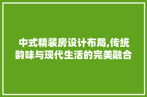 中式精装房设计布局,传统韵味与现代生活的完美融合