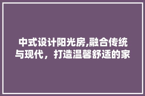 中式设计阳光房,融合传统与现代，打造温馨舒适的家
