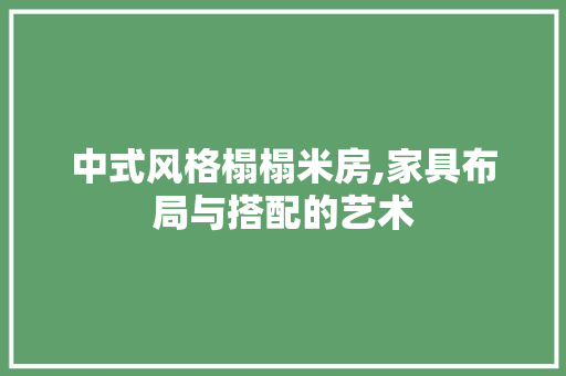中式风格榻榻米房,家具布局与搭配的艺术