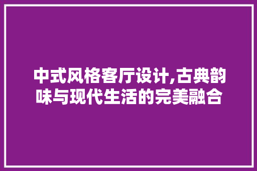 中式风格客厅设计,古典韵味与现代生活的完美融合