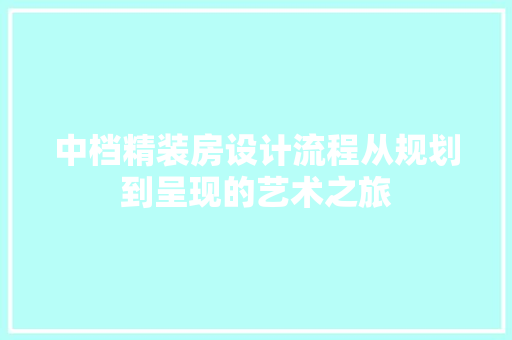 中档精装房设计流程从规划到呈现的艺术之旅