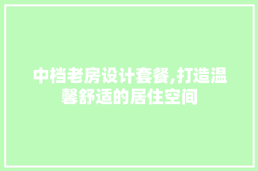 中档老房设计套餐,打造温馨舒适的居住空间