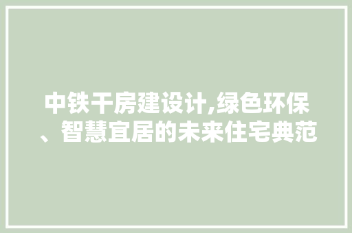 中铁干房建设计,绿色环保、智慧宜居的未来住宅典范