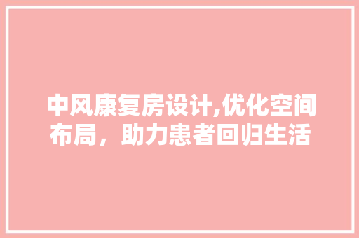 中风康复房设计,优化空间布局，助力患者回归生活