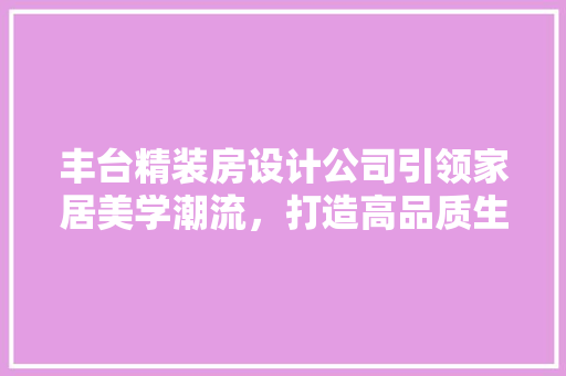 丰台精装房设计公司引领家居美学潮流，打造高品质生活空间