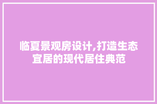 临夏景观房设计,打造生态宜居的现代居住典范