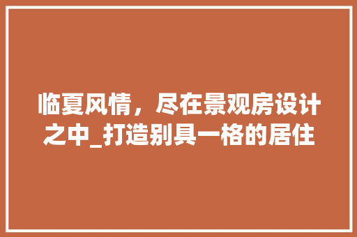 临夏风情,尽在景观房设计之中_打造别具一格的居住体验 装修攻略 临夏风情,尽在景观房设计之中_打造别具一格的居住体验 装修攻略