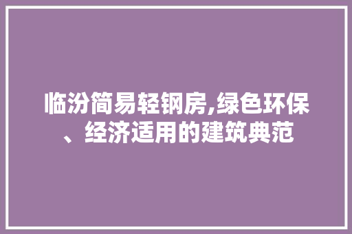 临汾简易轻钢房,绿色环保、经济适用的建筑典范