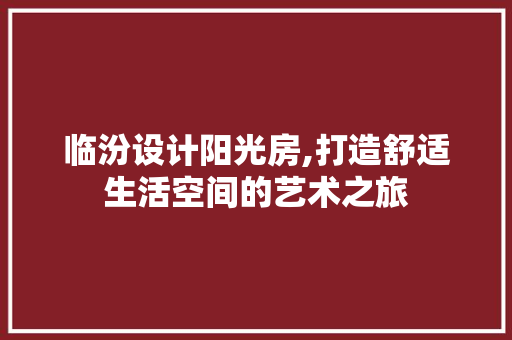 临汾设计阳光房,打造舒适生活空间的艺术之旅
