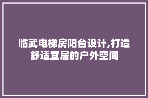 临武电梯房阳台设计,打造舒适宜居的户外空间