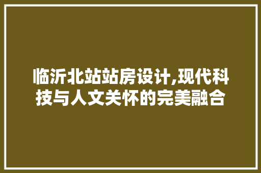 临沂北站站房设计,现代科技与人文关怀的完美融合