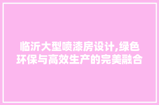 临沂大型喷漆房设计,绿色环保与高效生产的完美融合 建筑设计